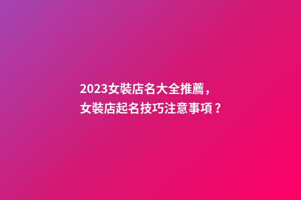 2023女裝店名大全推薦，女裝店起名技巧注意事項？-第1張-店鋪起名-玄機派